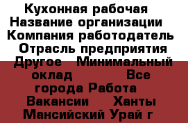 Кухонная рабочая › Название организации ­ Компания-работодатель › Отрасль предприятия ­ Другое › Минимальный оклад ­ 9 000 - Все города Работа » Вакансии   . Ханты-Мансийский,Урай г.